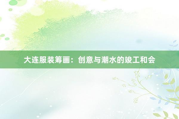 大连服装筹画：创意与潮水的竣工和会
