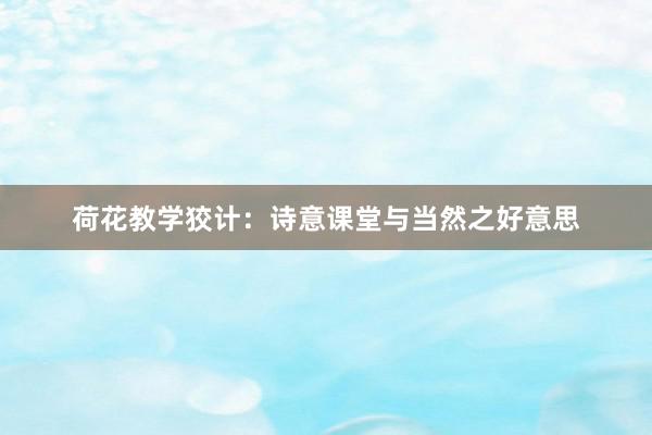 荷花教学狡计：诗意课堂与当然之好意思