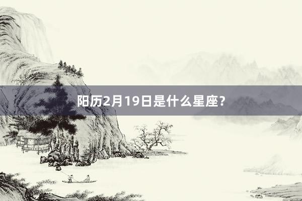 阳历2月19日是什么星座?